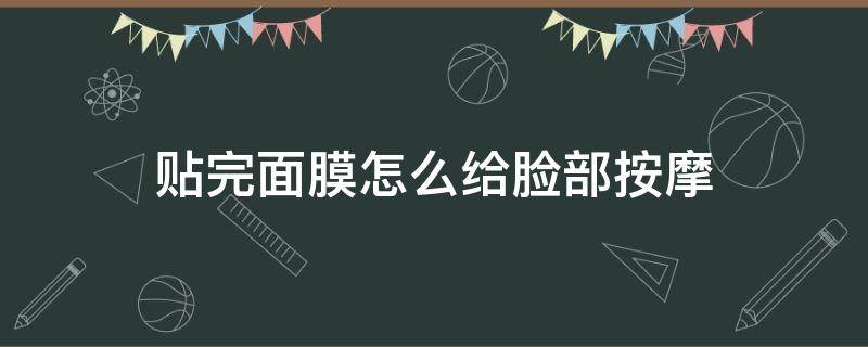 贴完面膜怎么给脸部按摩 贴完面膜怎么给脸部按摩呢