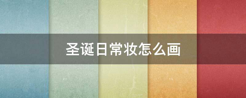 圣诞日常妆怎么画（圣诞妆教程）
