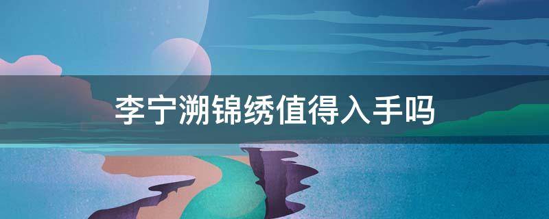 李宁溯锦绣值得入手吗（李宁溯系列怎么样）