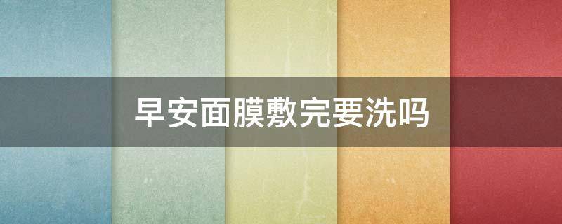 早安面膜敷完要洗吗（早安面膜敷完要洗吗）