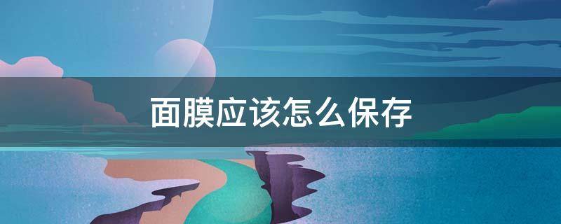 面膜应该怎么保存 面膜怎么保存才正确