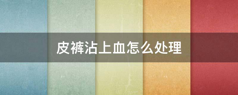 皮裤沾上血怎么处理 皮裤上的皮用什么能去掉