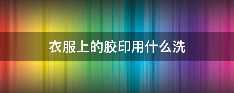 衣服上的胶印用什么洗 衣服上的胶印怎么弄下来