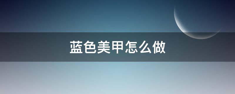 蓝色美甲怎么做（蓝色美甲怎么做好看）