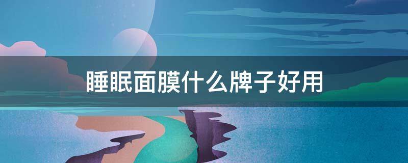 睡眠面膜什么牌子好用 睡眠面膜什么牌子好用又便宜