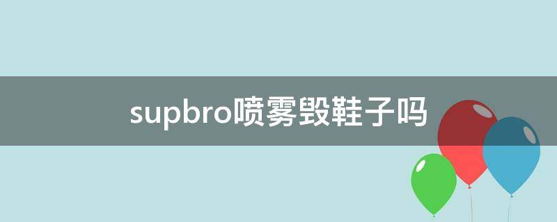 supbro喷雾毁鞋子吗 球鞋 喷雾