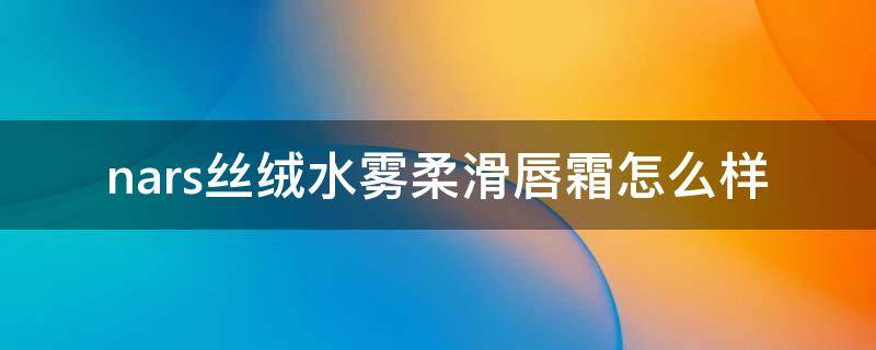 nars丝绒水雾柔滑唇霜怎么样 nars丝绒唇膏笔怎么转出来