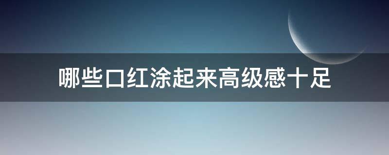 哪些口红涂起来高级感十足（什么口红最高级）