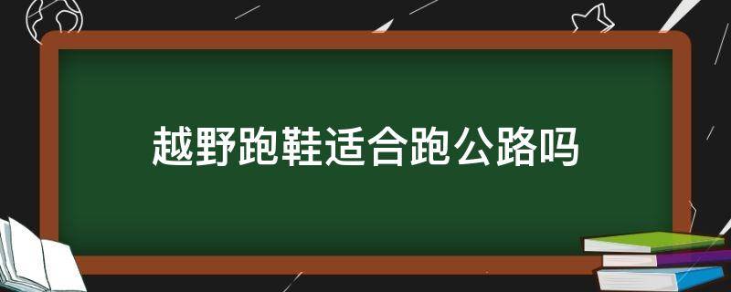 越野跑鞋适合跑公路吗 越野跑鞋适合跑公路吗知乎