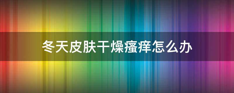 冬天皮肤干燥瘙痒怎么办 冬天皮肤干燥瘙痒怎么办?