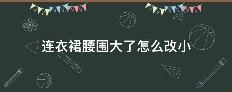 连衣裙腰围大了怎么改小（连衣裙腰围大了怎么改小窍门 加松紧带）