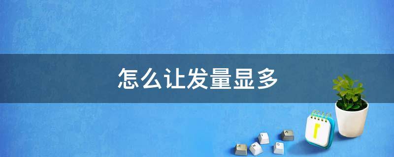怎么让发量显多（怎样让发量增多）