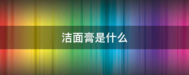 洁面膏是什么 洁面膏是什么东西啊