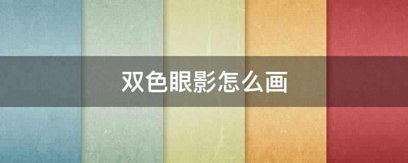 双色眼影怎么画（双色眼影怎么画初学者）