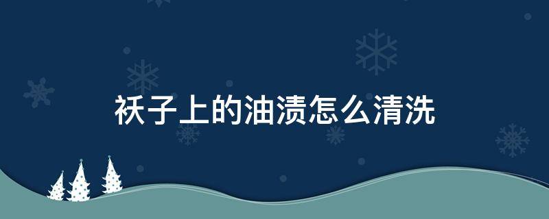 袄子上的油渍怎么清洗 袄上油用什么可以去掉