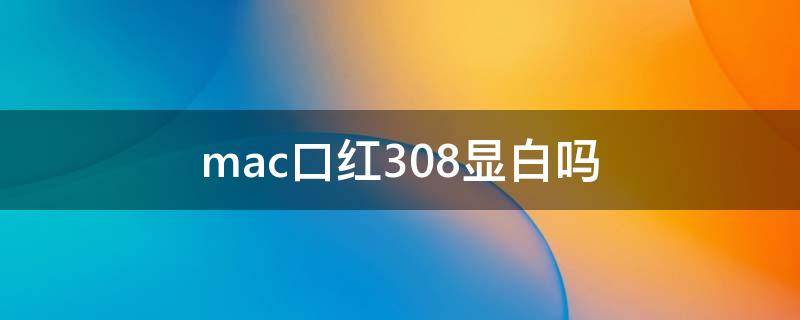 mac口红308显白吗 mac口红308好看吗