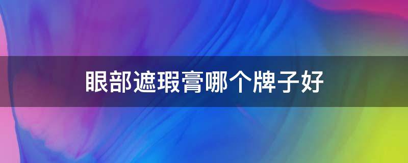 眼部遮瑕膏哪个牌子好 眼部遮瑕膏哪个牌子好用