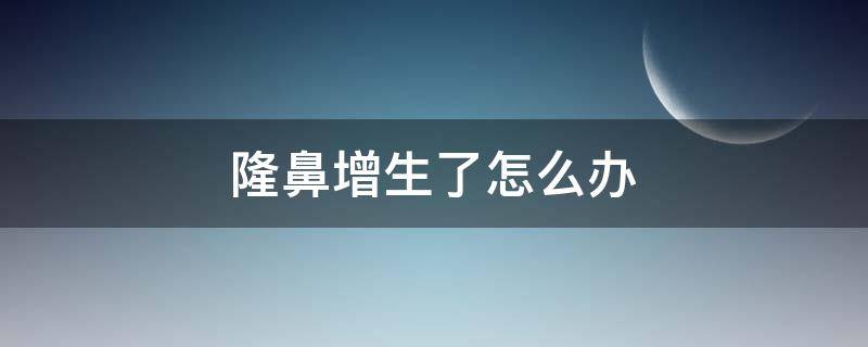隆鼻增生了怎么办（隆鼻增生怎么办鼻头变大）