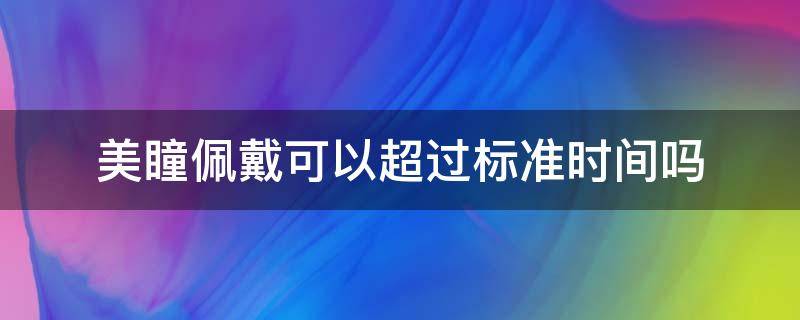 美瞳佩戴可以超过标准时间吗（美瞳能佩戴多久）