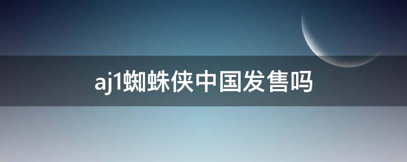 aj1蜘蛛侠中国发售吗（aj1蜘蛛侠发售价多少）