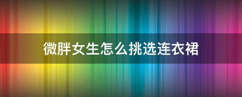 微胖女生怎么挑选连衣裙 微胖女生连衣裙推荐