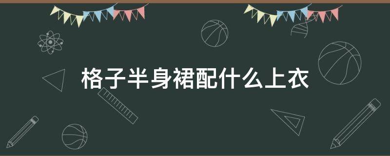 格子半身裙配什么上衣（格子半身裙配什么上衣冬）