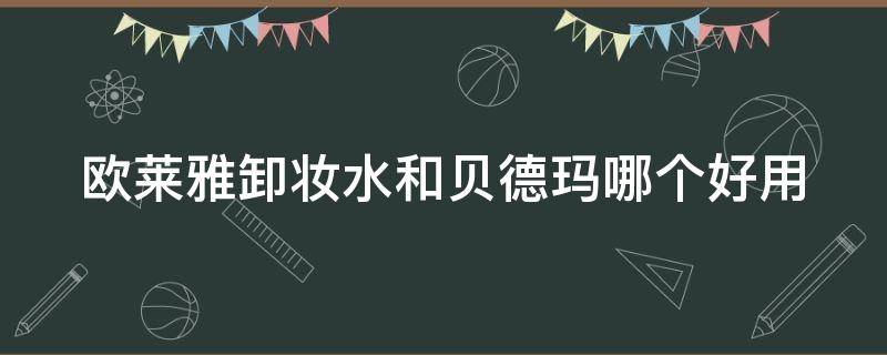欧莱雅卸妆水和贝德玛哪个好用 欧莱雅卸妆水和贝德玛卸妆水哪个好用