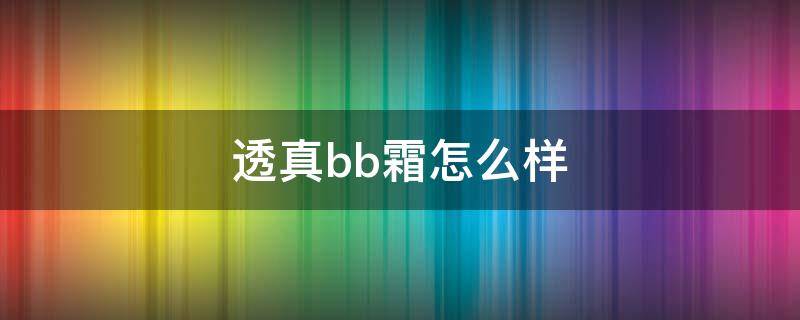 透真bb霜怎么样 透真bb霜孕妇能用吗