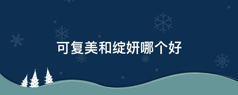 可复美和绽妍哪个好 可复美和绽妍的区别