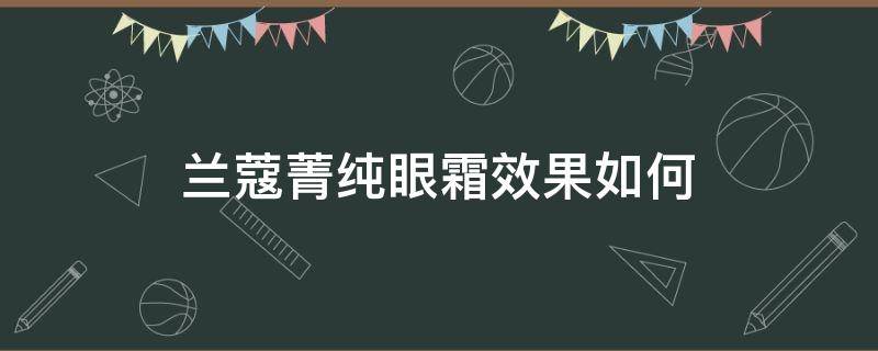 兰蔻菁纯眼霜效果如何（兰蔻菁纯眼霜效果好吗适合多大年龄）