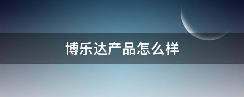 博乐达产品怎么样（博乐达产品好不好）