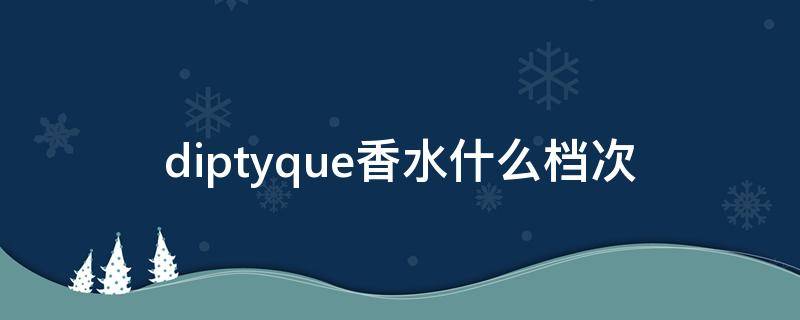 diptyque香水什么档次 蒂普提克香水排名