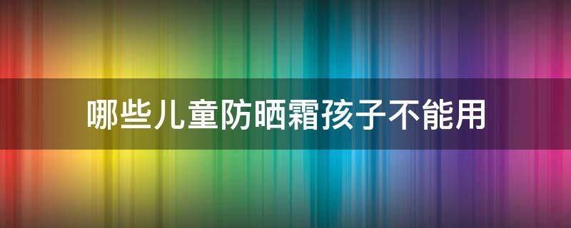 哪些儿童防晒霜孩子不能用 儿童可用防晒霜推荐