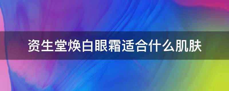 资生堂焕白眼霜适合什么肌肤 资生堂焕白眼霜怎么样