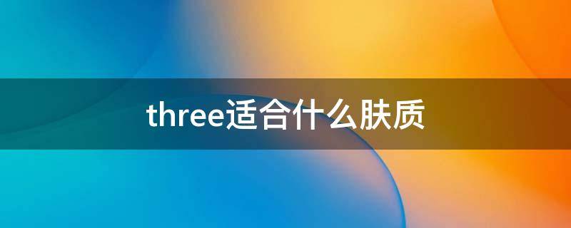 three适合什么肤质 three好用吗