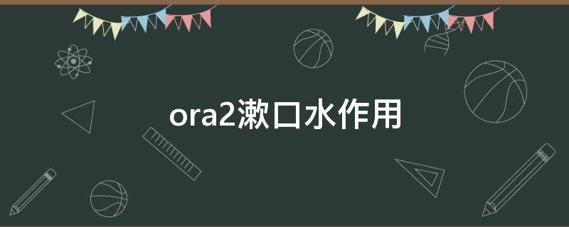 ora2漱口水作用 ora2漱口水哪个味道好