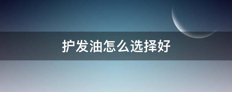 护发油怎么选择好（护发油怎么选择好坏）