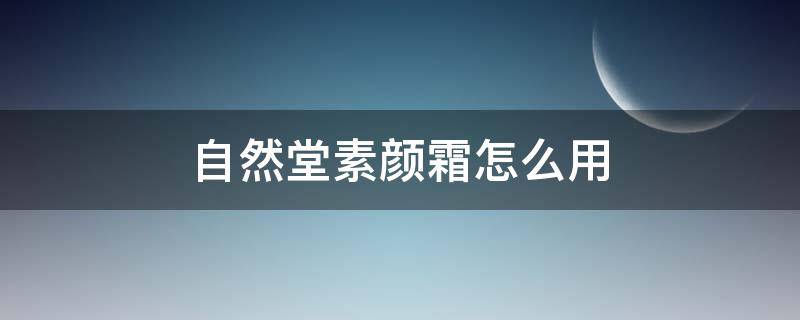 自然堂素颜霜怎么用 自然堂素颜霜怎么用才正确