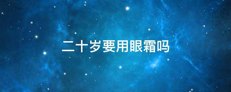 二十岁要用眼霜吗（二十岁要用眼霜吗男）