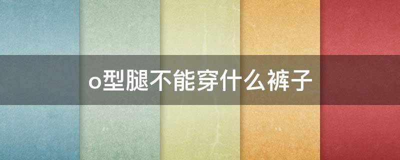 o型腿不能穿什么裤子（o型腿适合穿啥裤子）