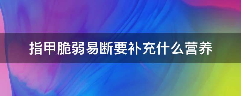 指甲脆弱易断要补充什么营养（指甲脆弱易断吃什么药好）