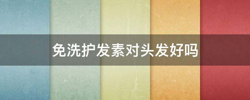 免洗护发素对头发好吗（免洗护发素对头发好吗免洗护发怎么用）