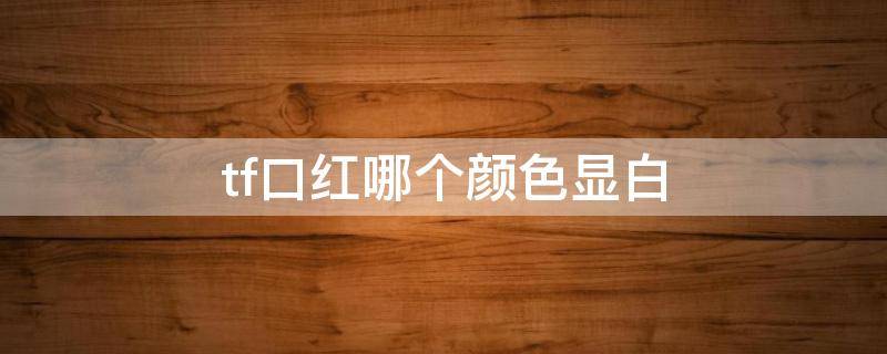tf口红哪个颜色显白（tf口红哪个颜色显白显年轻）