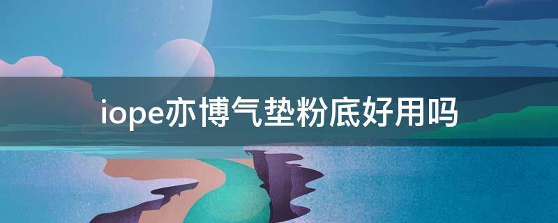 iope亦博气垫粉底好用吗（亦博气垫哪个色号用）