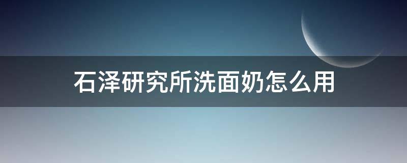 石泽研究所洗面奶怎么用 石泽研究所洗面奶是皂基吗