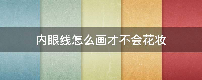 内眼线怎么画才不会花妆（内眼线怎么画才好看）
