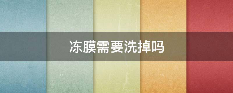 冻膜需要洗掉吗（冻膜需要洗掉吗 步骤）