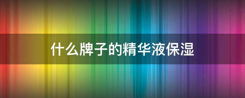 什么牌子的精华液保湿 什么牌子精华保湿效果好