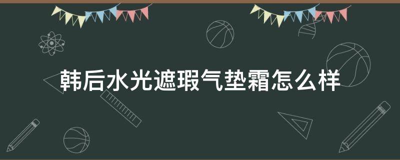 韩后水光遮瑕气垫霜怎么样（韩后水光肌系列怎么样）