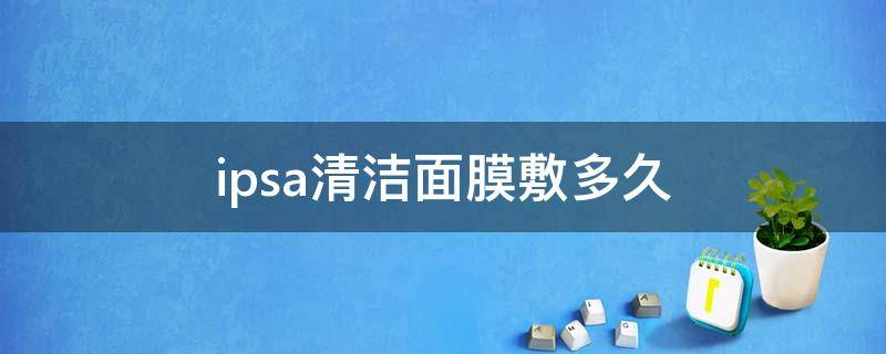 ipsa清洁面膜敷多久（ipsa清洁面膜用法）